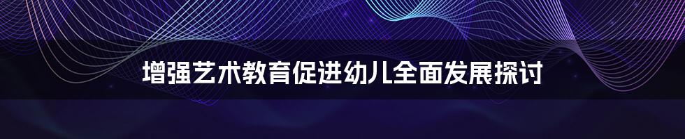 增强艺术教育促进幼儿全面发展探讨