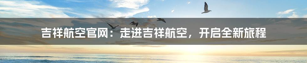 吉祥航空官网：走进吉祥航空，开启全新旅程