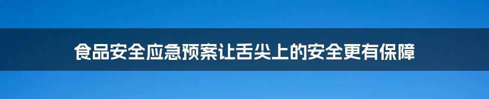 食品安全应急预案让舌尖上的安全更有保障