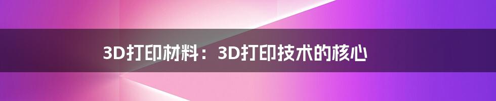 3D打印材料：3D打印技术的核心