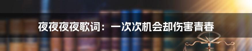 夜夜夜夜歌词：一次次机会却伤害青春