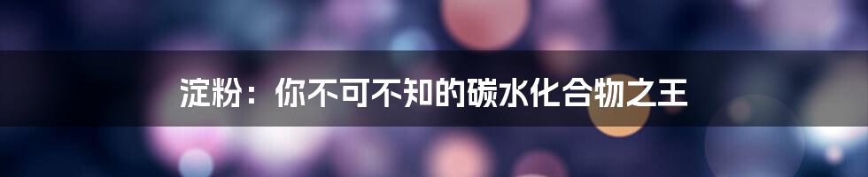 淀粉：你不可不知的碳水化合物之王