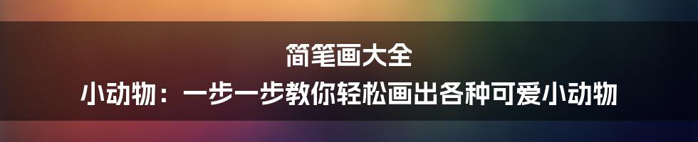 简笔画大全 小动物：一步一步教你轻松画出各种可爱小动物