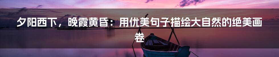 夕阳西下，晚霞黄昏：用优美句子描绘大自然的绝美画卷