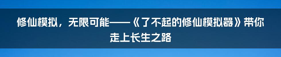 修仙模拟，无限可能——《了不起的修仙模拟器》带你走上长生之路