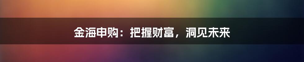 金海申购：把握财富，洞见未来