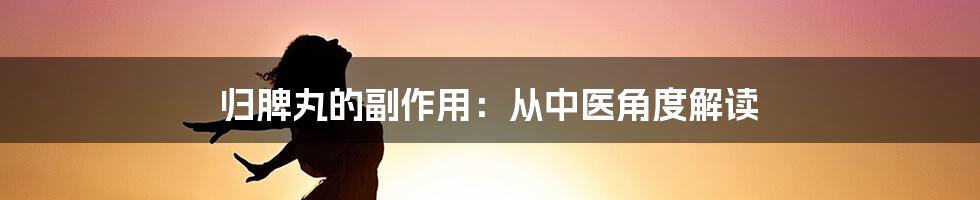 归脾丸的副作用：从中医角度解读