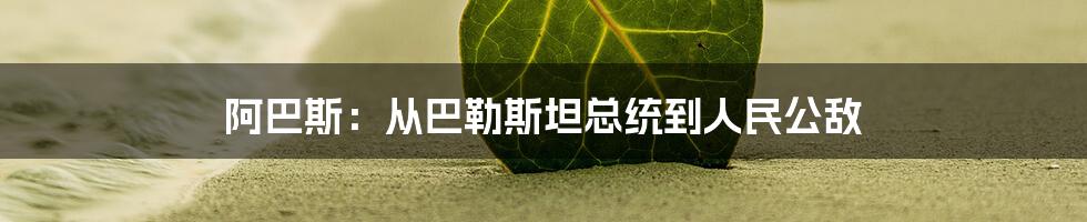 阿巴斯：从巴勒斯坦总统到人民公敌