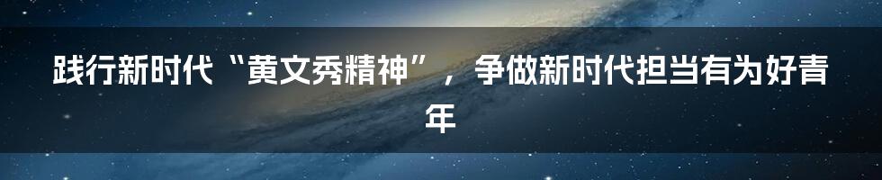 践行新时代“黄文秀精神”，争做新时代担当有为好青年