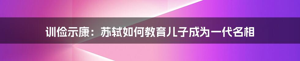 训俭示康：苏轼如何教育儿子成为一代名相