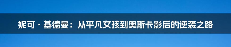 妮可·基德曼：从平凡女孩到奥斯卡影后的逆袭之路