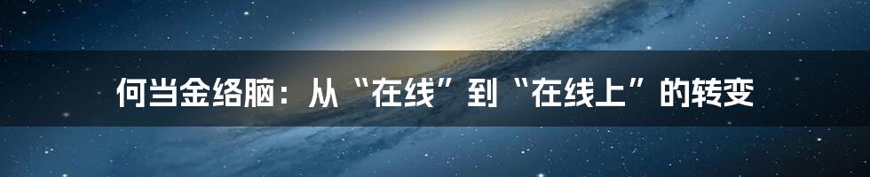 何当金络脑：从“在线”到“在线上”的转变