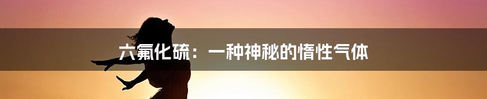 六氟化硫：一种神秘的惰性气体