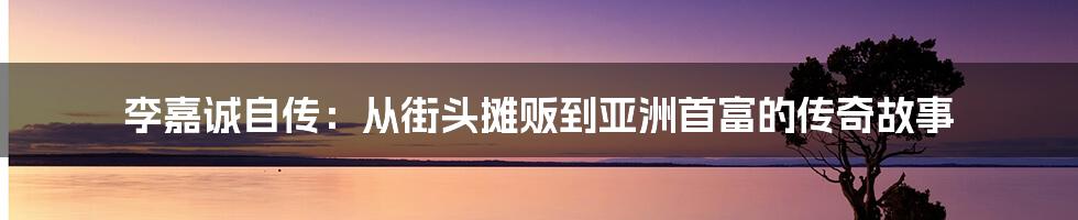 李嘉诚自传：从街头摊贩到亚洲首富的传奇故事