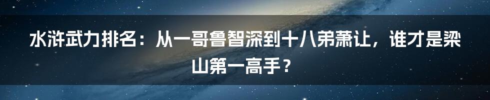 水浒武力排名：从一哥鲁智深到十八弟萧让，谁才是梁山第一高手？