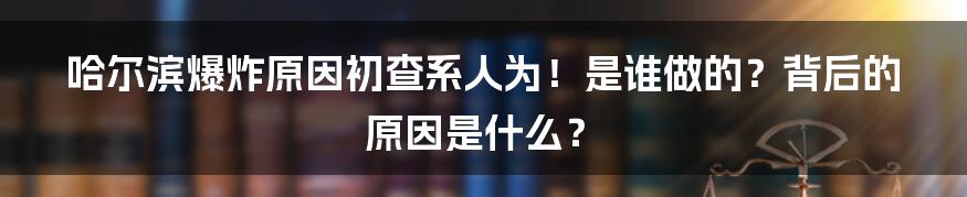 哈尔滨爆炸原因初查系人为！是谁做的？背后的原因是什么？