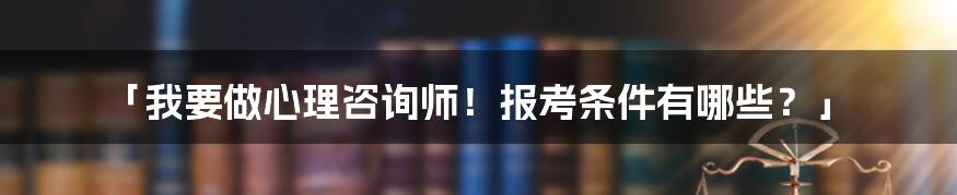 「我要做心理咨询师！报考条件有哪些？」