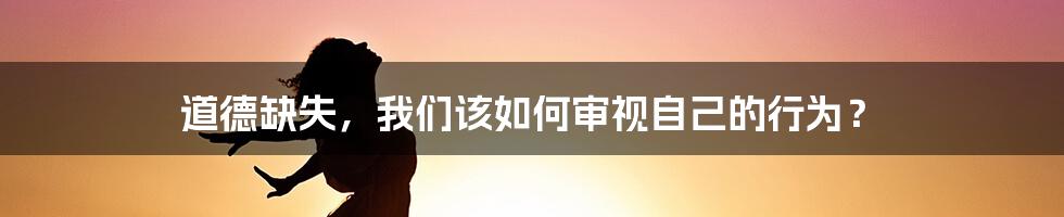 道德缺失，我们该如何审视自己的行为？