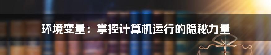 环境变量：掌控计算机运行的隐秘力量