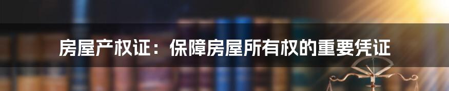 房屋产权证：保障房屋所有权的重要凭证