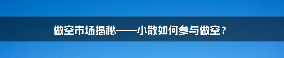 做空市场揭秘——小散如何参与做空？