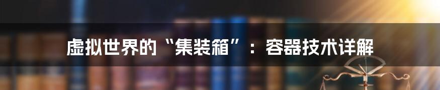 虚拟世界的“集装箱”：容器技术详解