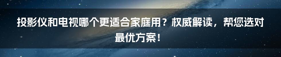 投影仪和电视哪个更适合家庭用？权威解读，帮您选对最优方案！