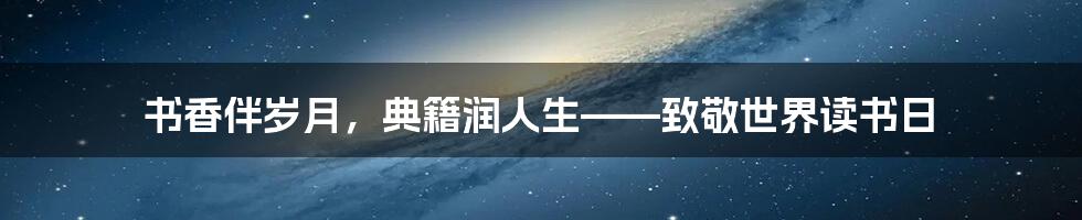 书香伴岁月，典籍润人生——致敬世界读书日