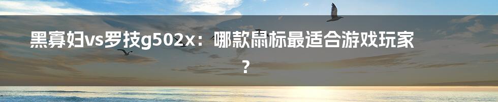 黑寡妇vs罗技g502x：哪款鼠标最适合游戏玩家？