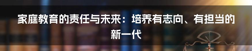 家庭教育的责任与未来：培养有志向、有担当的新一代