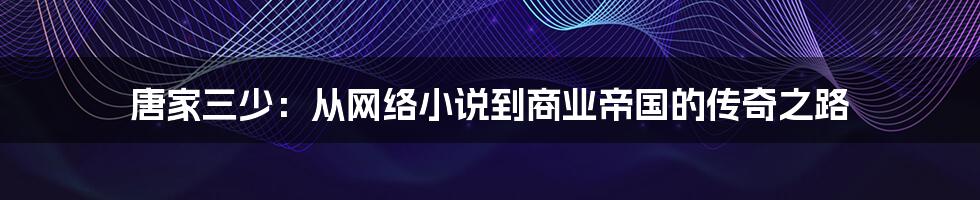 唐家三少：从网络小说到商业帝国的传奇之路