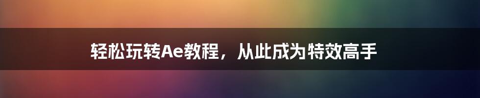 轻松玩转Ae教程，从此成为特效高手