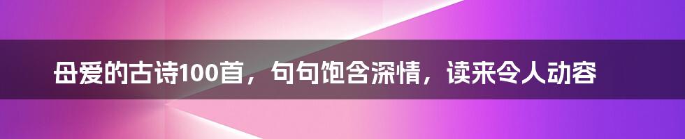 母爱的古诗100首，句句饱含深情，读来令人动容