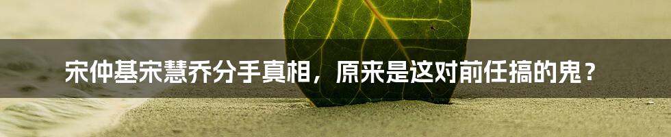 宋仲基宋慧乔分手真相，原来是这对前任搞的鬼？