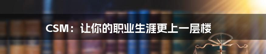 CSM：让你的职业生涯更上一层楼