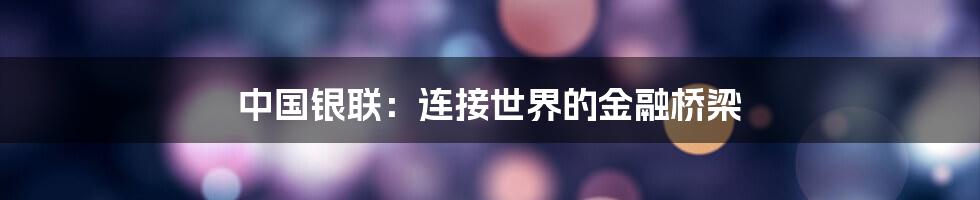 中国银联：连接世界的金融桥梁