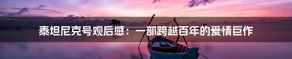 泰坦尼克号观后感：一部跨越百年的爱情巨作