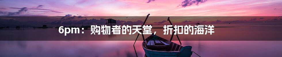 6pm：购物者的天堂，折扣的海洋