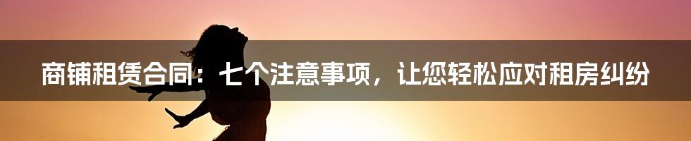 商铺租赁合同：七个注意事项，让您轻松应对租房纠纷