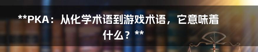 **PKA：从化学术语到游戏术语，它意味着什么？**