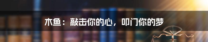 木鱼：敲击你的心，叩门你的梦