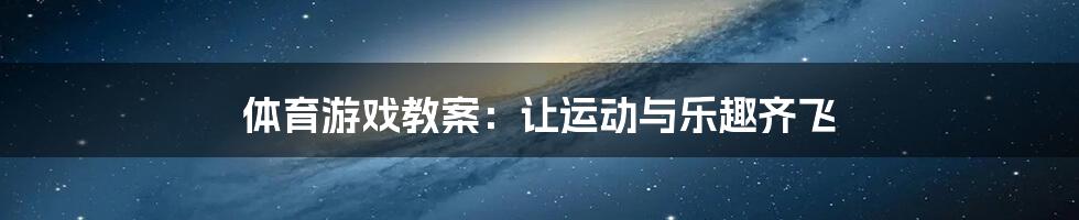 体育游戏教案：让运动与乐趣齐飞