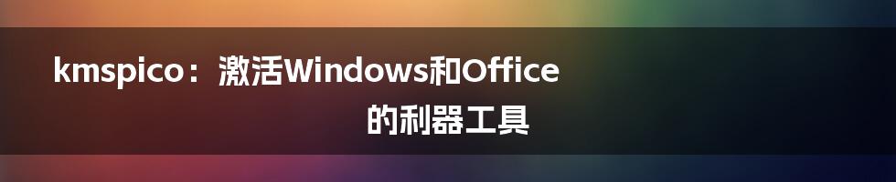 kmspico：激活Windows和Office的利器工具