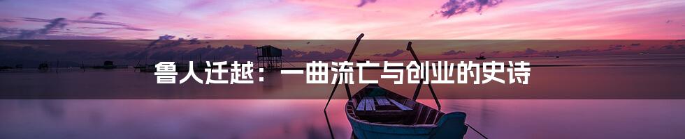 鲁人迁越：一曲流亡与创业的史诗