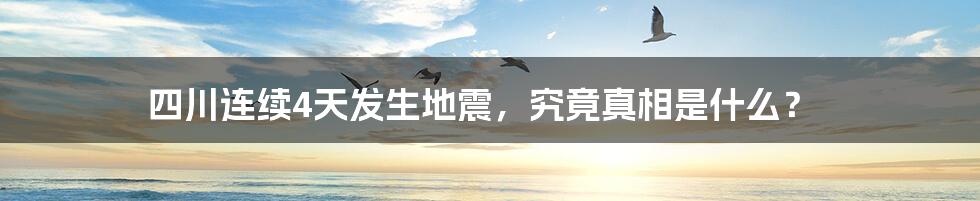 四川连续4天发生地震，究竟真相是什么？