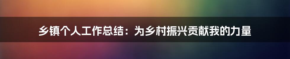 乡镇个人工作总结：为乡村振兴贡献我的力量