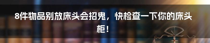 8件物品别放床头会招鬼，快检查一下你的床头柜！