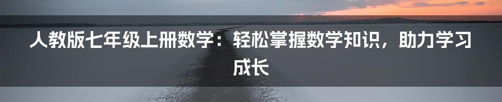 人教版七年级上册数学：轻松掌握数学知识，助力学习成长