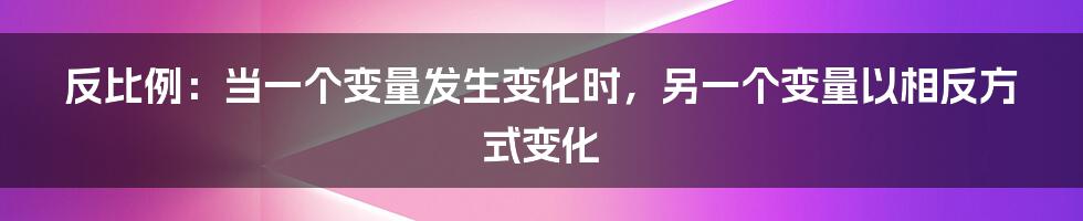 反比例：当一个变量发生变化时，另一个变量以相反方式变化