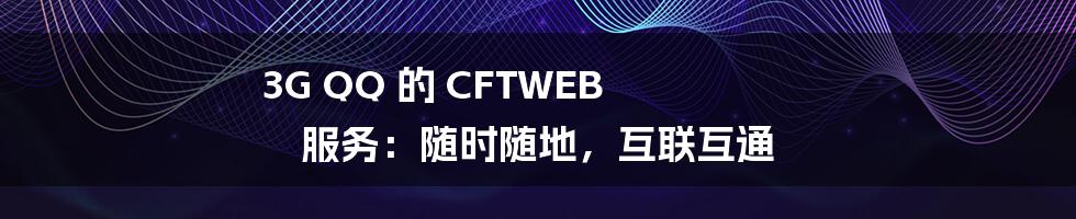 3G QQ 的 CFTWEB 服务：随时随地，互联互通